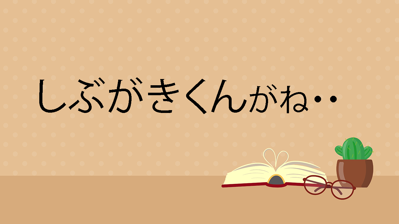 しぶがきくんがね・・